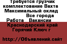 Требуется грузчик комплектование.Вахта. › Максимальный оклад ­ 79 200 - Все города Работа » Вакансии   . Краснодарский край,Горячий Ключ г.